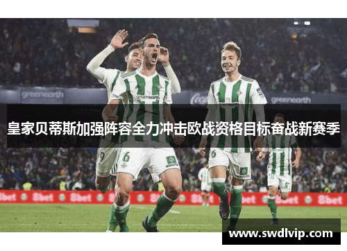 皇家贝蒂斯加强阵容全力冲击欧战资格目标奋战新赛季