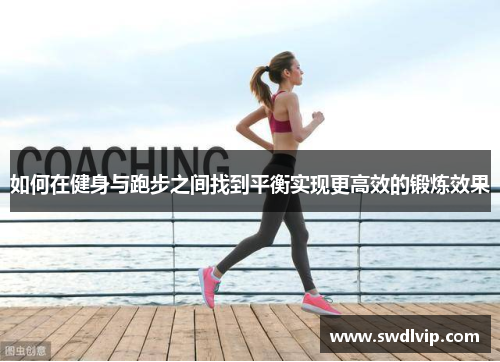 如何在健身与跑步之间找到平衡实现更高效的锻炼效果