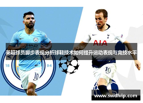 英超球员脚步表现分析球鞋技术如何提升运动表现与竞技水平