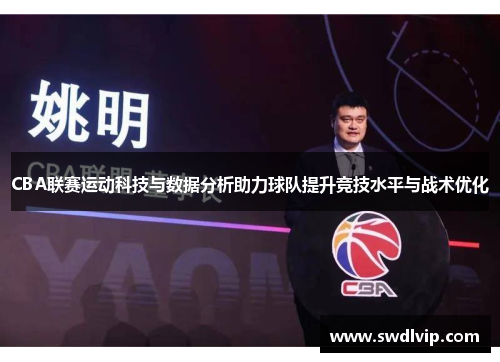 CBA联赛运动科技与数据分析助力球队提升竞技水平与战术优化