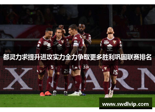 都灵力求提升进攻实力全力争取更多胜利巩固联赛排名